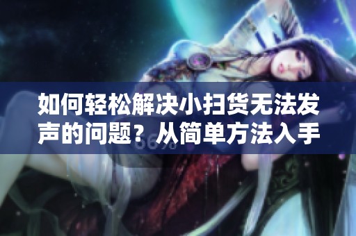 如何轻松解决小扫货无法发声的问题？从简单方法入手