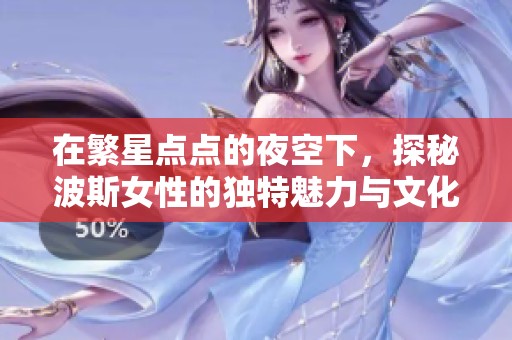 在繁星点点的夜空下，探秘波斯女性的独特魅力与文化风情