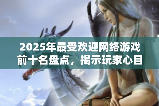 2025年最受欢迎网络游戏前十名盘点，揭示玩家心目中的最佳选择