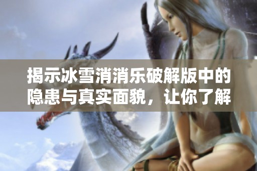 揭示冰雪消消乐破解版中的隐患与真实面貌，让你了解游戏背后的安全风险与真相