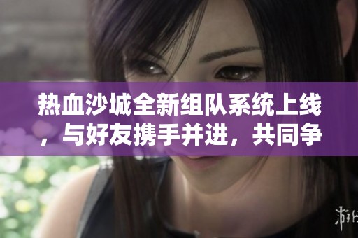 热血沙城全新组队系统上线，与好友携手并进，共同争夺沙城巅峰荣耀