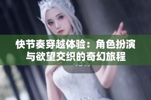 快节奏穿越体验：角色扮演与欲望交织的奇幻旅程