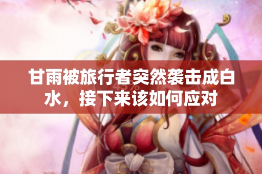 甘雨被旅行者突然袭击成白水，接下来该如何应对