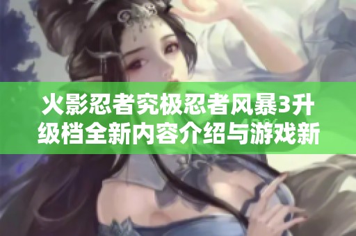 火影忍者究极忍者风暴3升级档全新内容介绍与游戏新体验解析