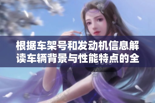 根据车架号和发动机信息解读车辆背景与性能特点的全新分析文章
