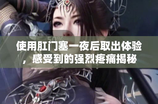 使用肛门塞一夜后取出体验，感受到的强烈疼痛揭秘