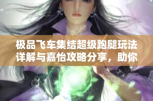极品飞车集结超级跑腿玩法详解与嘉怡攻略分享，助你轻松掌握技巧与策略