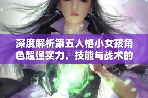 深度解析第五人格小女孩角色超强实力，技能与战术的完美结合让她成为游戏新宠