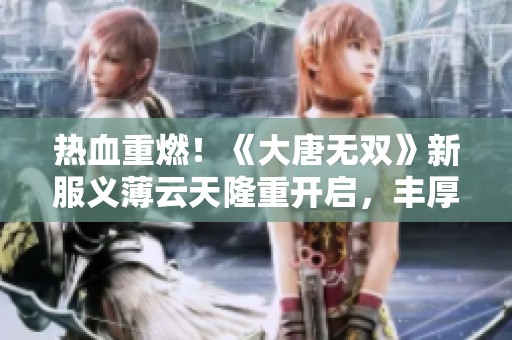 热血重燃！《大唐无双》新服义薄云天隆重开启，丰厚豪礼等你来拿