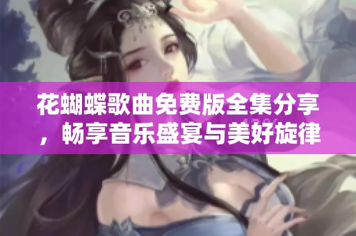 花蝴蝶歌曲免费版全集分享，畅享音乐盛宴与美好旋律