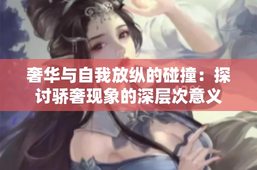 奢华与自我放纵的碰撞：探讨骄奢现象的深层次意义