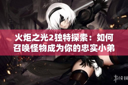 火炬之光2独特探索：如何召唤怪物成为你的忠实小弟秘诀解析