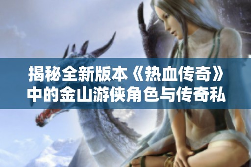 揭秘全新版本《热血传奇》中的金山游侠角色与传奇私服的隐藏力量与秘密策略