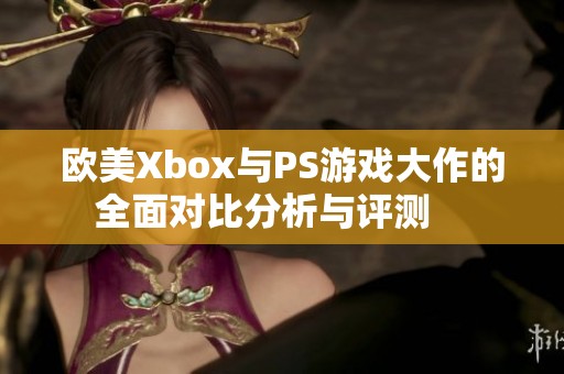 欧美Xbox与PS游戏大作的全面对比分析与评测    