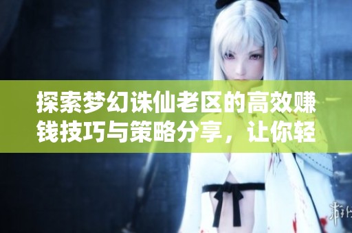 探索梦幻诛仙老区的高效赚钱技巧与策略分享，让你轻松赚取丰厚收益