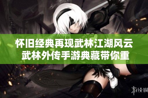 怀旧经典再现武林江湖风云 武林外传手游典藏带你重温大富豪游戏的辉煌