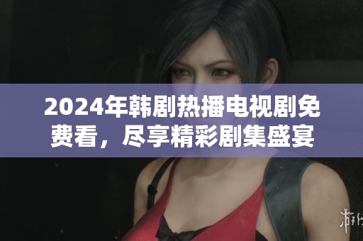2024年韩剧热播电视剧免费看，尽享精彩剧集盛宴