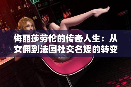 梅丽莎劳伦的传奇人生：从女佣到法国社交名媛的转变历程