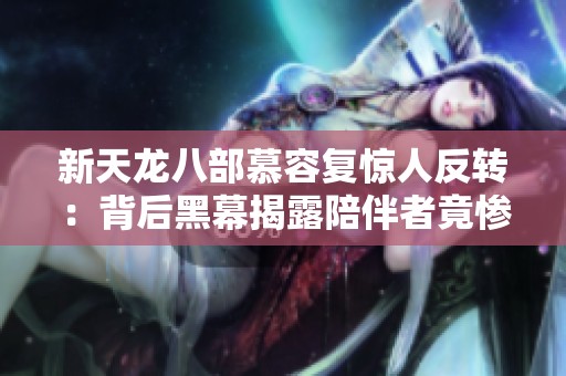 新天龙八部慕容复惊人反转：背后黑幕揭露陪伴者竟惨遭暗算的真相