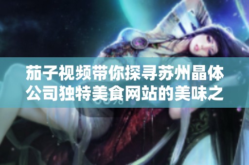 茄子视频带你探寻苏州晶体公司独特美食网站的美味之旅