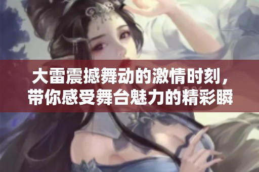 大雷震撼舞动的激情时刻，带你感受舞台魅力的精彩瞬间