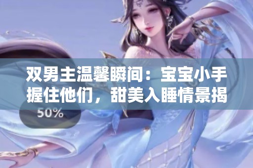 双男主温馨瞬间：宝宝小手握住他们，甜美入睡情景揭秘