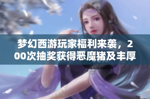 梦幻西游玩家福利来袭，200次抽奖获得恶魔猪及丰厚补偿让人惊喜不断