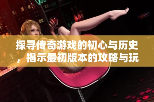 探寻传奇游戏的初心与历史，揭示最初版本的攻略与玩法秘籍