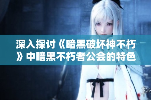 深入探讨《暗黑破坏神不朽》中暗黑不朽者公会的特色玩法与策略分析