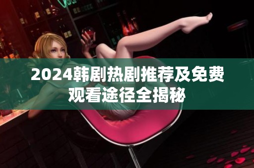 2024韩剧热剧推荐及免费观看途径全揭秘