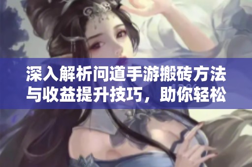 深入解析问道手游搬砖方法与收益提升技巧，助你轻松赚取游戏资源