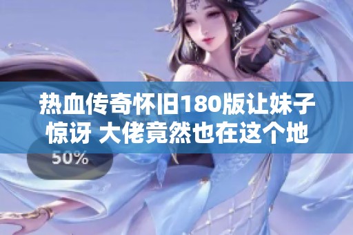 热血传奇怀旧180版让妹子惊讶 大佬竟然也在这个地图蹲点探险