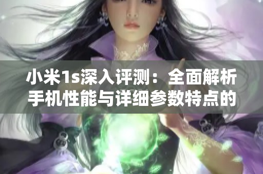 小米1s深入评测：全面解析手机性能与详细参数特点的专业分析