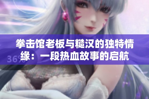 拳击馆老板与糙汉的独特情缘：一段热血故事的启航