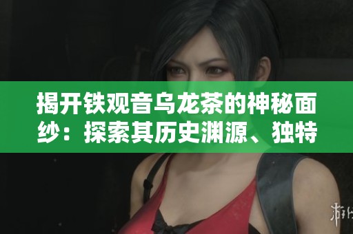 揭开铁观音乌龙茶的神秘面纱：探索其历史渊源、独特风味与文化价值