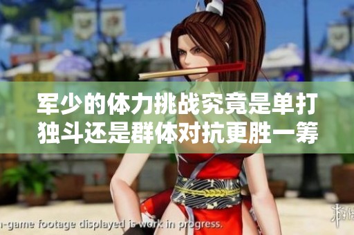 军少的体力挑战究竟是单打独斗还是群体对抗更胜一筹