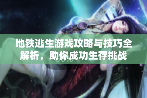 地铁逃生游戏攻略与技巧全解析，助你成功生存挑战