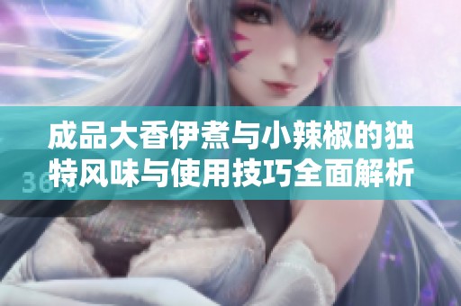 成品大香伊煮与小辣椒的独特风味与使用技巧全面解析