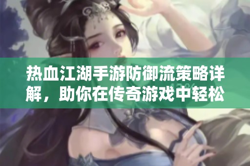 热血江湖手游防御流策略详解，助你在传奇游戏中轻松制敌升战力