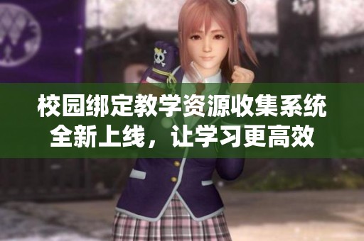 校园绑定教学资源收集系统全新上线，让学习更高效