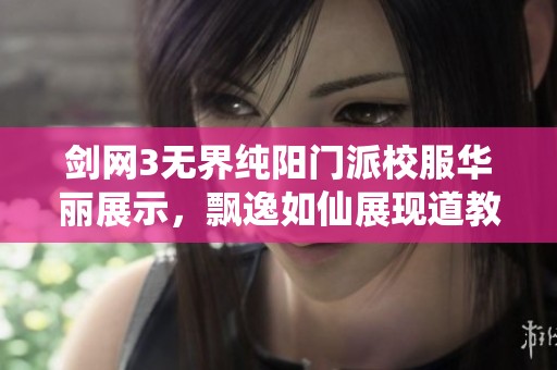 剑网3无界纯阳门派校服华丽展示，飘逸如仙展现道教风韵与门派文化魅力