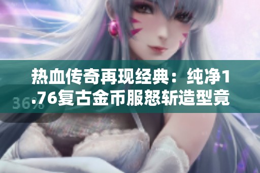 热血传奇再现经典：纯净1.76复古金币服怒斩造型竟如此炫酷，9套装备成梦想