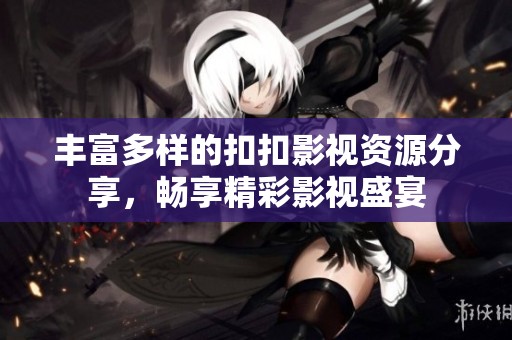 丰富多样的扣扣影视资源分享，畅享精彩影视盛宴
