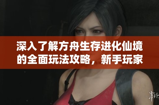 深入了解方舟生存进化仙境的全面玩法攻略，新手玩家必看的全方位指南