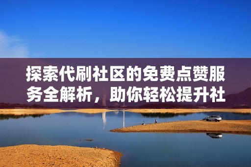 探索代刷社区的免费点赞服务全解析，助你轻松提升社交平台热度！