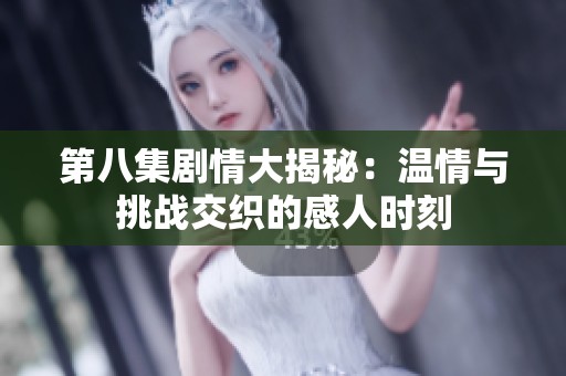 第八集剧情大揭秘：温情与挑战交织的感人时刻