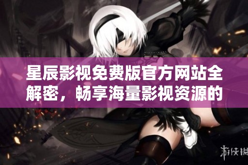 星辰影视免费版官方网站全解密，畅享海量影视资源的最佳选择