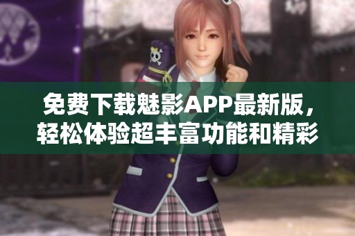 免费下载魅影APP最新版，轻松体验超丰富功能和精彩内容