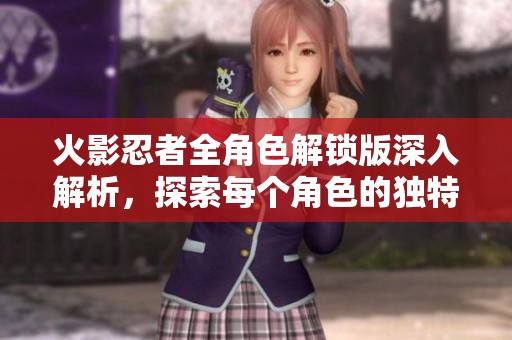 火影忍者全角色解锁版深入解析，探索每个角色的独特魅力与策略运用