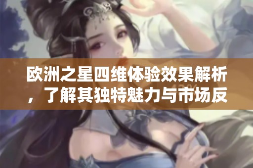 欧洲之星四维体验效果解析，了解其独特魅力与市场反应